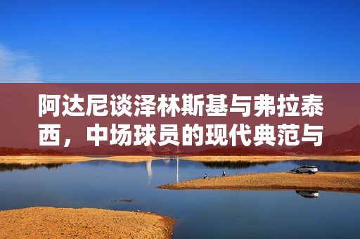 阿达尼谈泽林斯基与弗拉泰西，中场球员的现代典范与国米位置之争