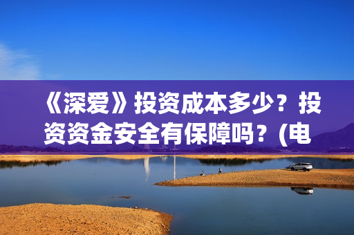 《深爱》投资成本多少？投资资金安全有保障吗？(电影深爱主演)
