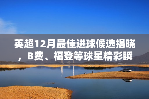 英超12月最佳进球候选揭晓,B费、福登等球星精彩瞬间上榜 英超12月最佳进球候选揭晓,B费、福登等球星精彩瞬间上榜