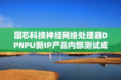 国芯科技神经网络处理器DPNPU新IP产品内部测试成功