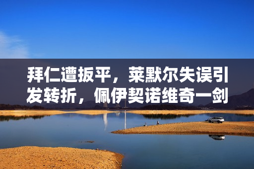 拜仁遭扳平，莱默尔失误引发转折，佩伊契诺维奇一剑封喉