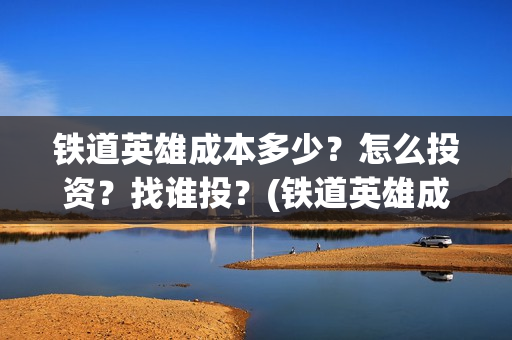 铁道英雄成本多少？怎么投资？找谁投？(铁道英雄成本多少)