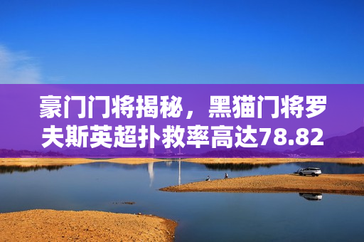 豪门门将揭秘，黑猫门将罗夫斯英超扑救率高达78.82%，领跑本赛季英超门将榜单