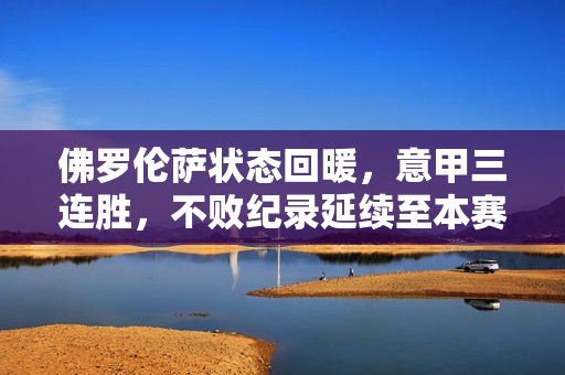 佛罗伦萨状态回暖,意甲三连胜,不败纪录延续至本赛季 佛罗伦萨状态回暖,意甲三连胜,不败纪录延续至本赛季