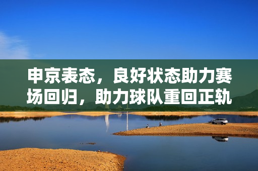 申京表态,良好状态助力赛场回归,助力球队重回正轨之路 申京表态,良好状态助力赛场回归,助力球队重回正轨之路