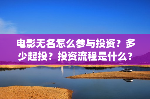 电影无名怎么参与投资？多少起投？投资流程是什么？(电影无名的演员阵容都有谁)