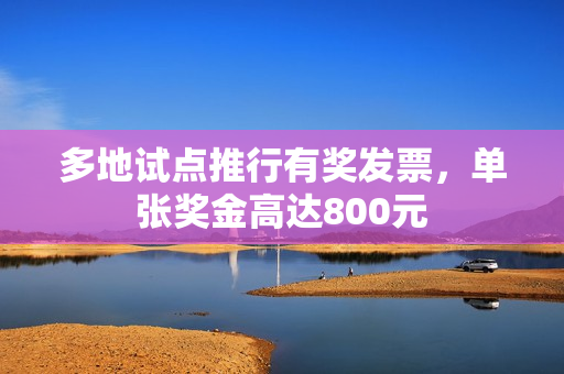 多地试点推行有奖发票，单张奖金高达800元
