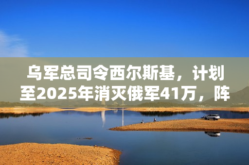 乌军总司令西尔斯基,计划至2025年消灭俄军41万,阵亡比例高达一比六 乌军总司令西尔斯基,计划至2025年消灭俄军41万,阵亡比例高达一比六