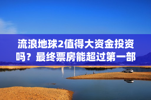 流浪地球2值得大资金投资吗？最终票房能超过第一部吗？(《流浪地球2》要来了)