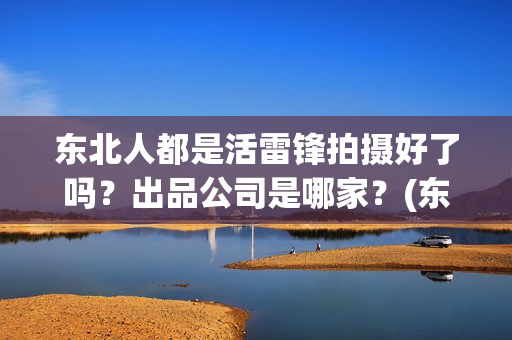 东北人都是活雷锋拍摄好了吗？出品公司是哪家？(东北人都是活雷锋雪村mv)