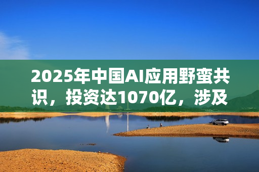 2025年中国AI应用野蛮共识，投资达1070亿，涉及930家公司