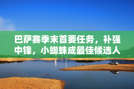 巴萨赛季末首要任务，补强中锋，小蜘蛛成最佳候选人选