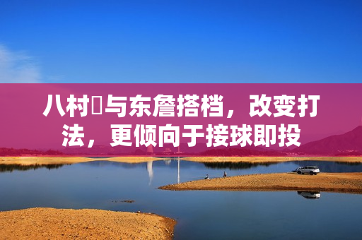 八村塁与东詹搭档，改变打法，更倾向于接球即投