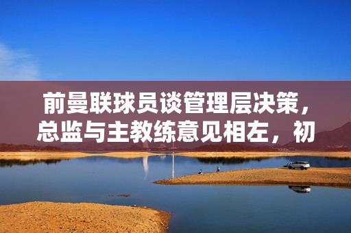 前曼联球员谈管理层决策，总监与主教练意见相左，初始选择需谨慎