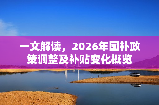 一文解读，2026年国补政策调整及补贴变化概览