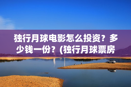 独行月球电影怎么投资？多少钱一份？(独行月球票房预测)
