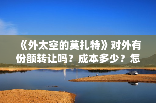 《外太空的莫扎特》对外有份额转让吗？成本多少？怎么参与？(外太空的莫扎特有第二部吗)