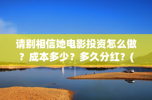 请别相信她电影投资怎么做？成本多少？多久分红？(请别相信她电影演员表)