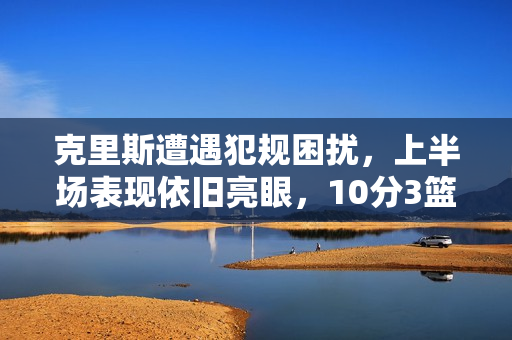 克里斯遭遇犯规困扰，上半场表现依旧亮眼，10分3篮板1抢断，四犯不离身