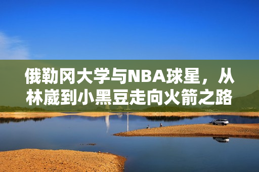 俄勒冈大学与NBA球星,从林崴到小黑豆走向火箭之路 俄勒冈大学与NBA球星,从林崴到小黑豆走向火箭之路