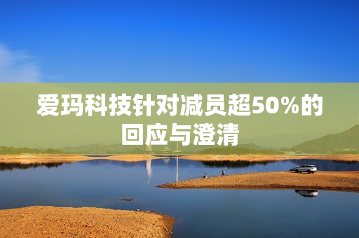 爱玛科技针对减员超50%的回应与澄清