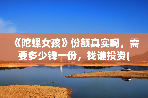 《陀螺女孩》份额真实吗，需要多少钱一份，找谁投资(播放陀螺女孩)