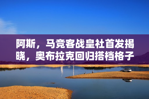 阿斯，马竞客战皇社首发揭晓，奥布拉克回归搭档格子与小蜘蛛