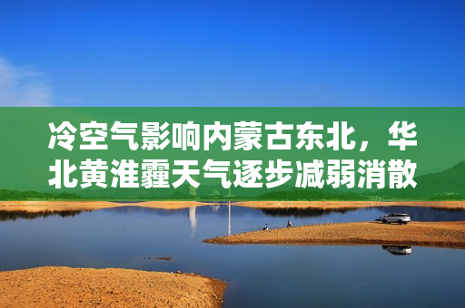 冷空气影响内蒙古东北，华北黄淮霾天气逐步减弱消散