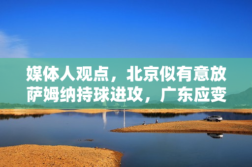 媒体人观点，北京似有意放萨姆纳持球进攻，广东应变迟缓，北京暂无解策略应对之道。