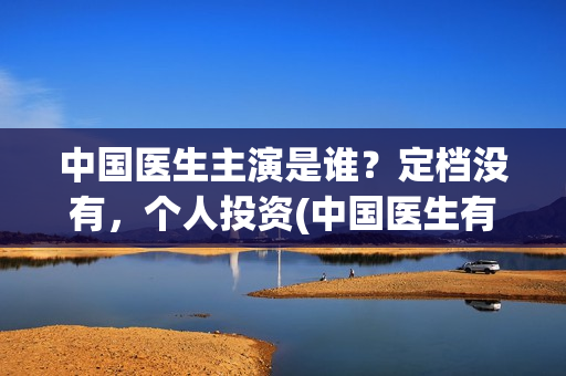 中国医生主演是谁？定档没有，个人投资(中国医生有谁出演)
