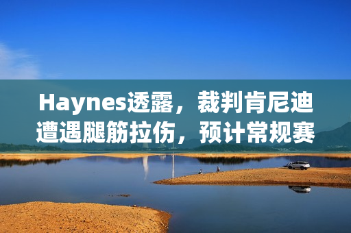Haynes透露，裁判肯尼迪遭遇腿筋拉伤，预计常规赛结束前复出