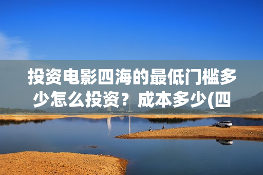 投资电影四海的最低门槛多少怎么投资？成本多少(四海电影怎么投资?)