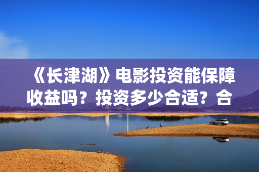《长津湖》电影投资能保障收益吗？投资多少合适？合同怎么签呢？(长津湖电影在线观看完整版免费观看)