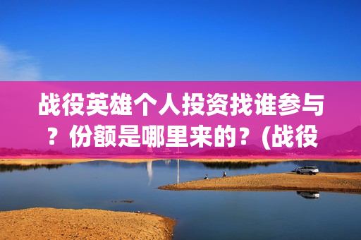 战役英雄个人投资找谁参与？份额是哪里来的？(战役英雄出品方)