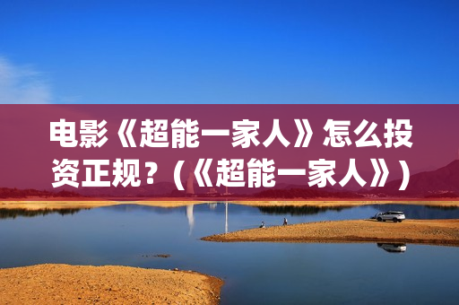 电影《超能一家人》怎么投资正规？(《超能一家人》)