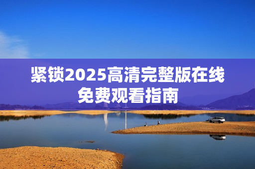 紧锁2025高清完整版在线免费观看指南