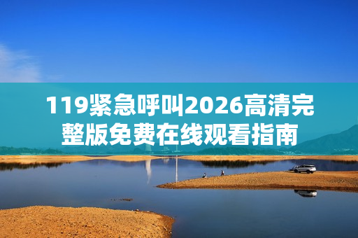 119紧急呼叫2026高清完整版免费在线观看指南 119紧急呼叫2026高清完整版免费在线观看指南