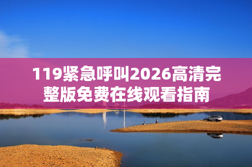 119紧急呼叫2026高清完整版免费在线观看指南 119紧急呼叫2026高清完整版免费在线观看指南