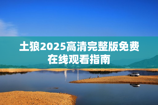 土狼2025高清完整版免费在线观看指南