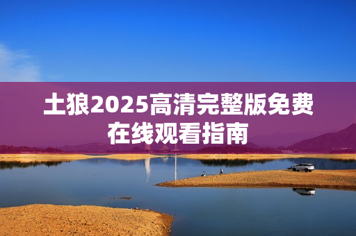 土狼2025高清完整版免费在线观看指南 土狼2025高清完整版免费在线观看指南