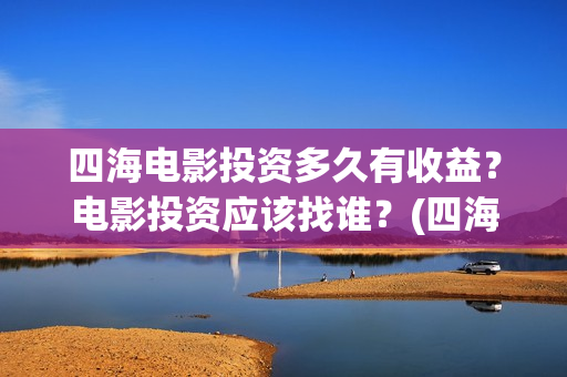 四海电影投资多久有收益?电影投资应该找谁?(四海电影 投资方) 四海电影投资多久有收益?电影投资应该找谁?(四海电影 投资方)