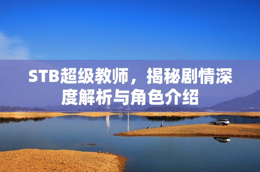 STB超级教师，揭秘剧情深度解析与角色介绍