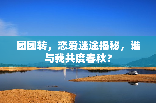 团团转，恋爱迷途揭秘，谁与我共度春秋？