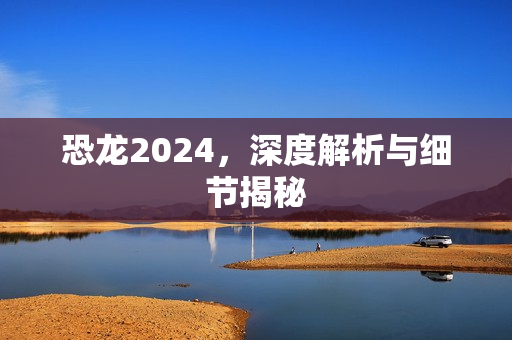 恐龙2024，深度解析与细节揭秘