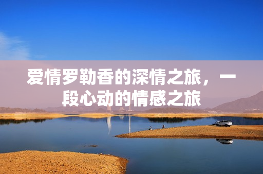 爱情罗勒香的深情之旅，一段心动的情感之旅