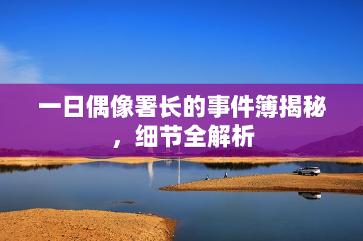 一日偶像署长的事件簿揭秘，细节全解析