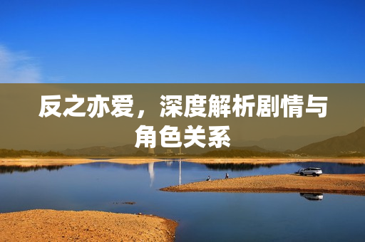 反之亦爱，深度解析剧情与角色关系