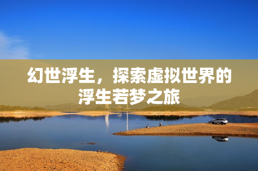 幻世浮生，探索虚拟世界的浮生若梦之旅