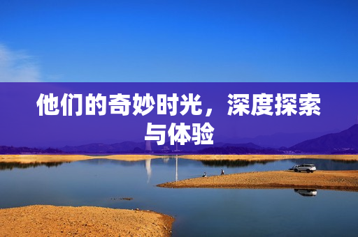 他们的奇妙时光，深度探索与体验