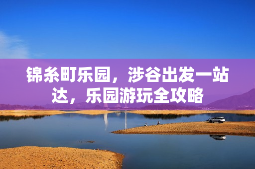 锦糸町乐园，涉谷出发一站达，乐园游玩全攻略